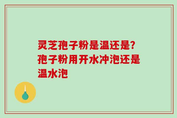 灵芝孢子粉是温还是?孢子粉用开水冲泡还是温水泡 灵芝孢子粉是温还是?孢子粉用开水冲泡还是温水泡
