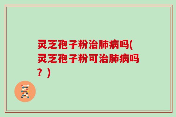 灵芝孢子粉吗(灵芝孢子粉可吗？)