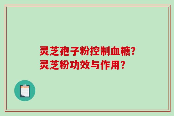 灵芝孢子粉控制？灵芝粉功效与作用？