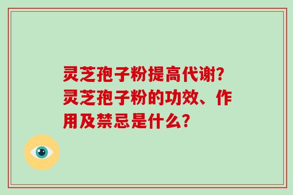 灵芝孢子粉提高代谢？灵芝孢子粉的功效、作用及禁忌是什么？