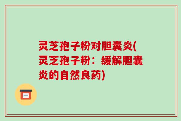 灵芝孢子粉对胆囊炎(灵芝孢子粉：缓解胆囊炎的自然良药)