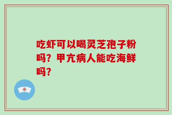 吃虾可以喝灵芝孢子粉吗？甲亢人能吃海鲜吗？