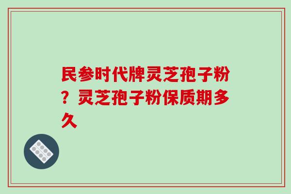 民参时代牌灵芝孢子粉?灵芝孢子粉保质期多久 民参时代牌灵芝孢子粉?灵芝孢子粉保质期多久