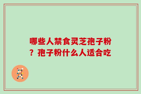 哪些人禁食灵芝孢子粉?孢子粉什么人适合吃 哪些人禁食灵芝孢子粉?孢子粉什么人适合吃