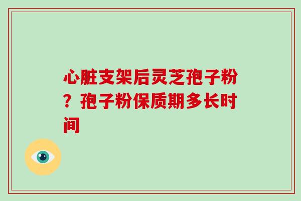 支架后灵芝孢子粉?孢子粉保质期多长时间 支架后灵芝孢子粉?孢子粉保质期多长时间