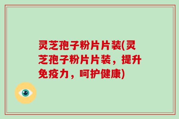 灵芝孢子粉片片装(灵芝孢子粉片片装，提升免疫力，呵护健康)
