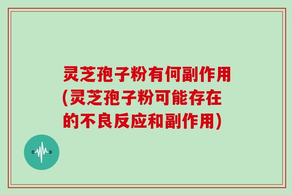 灵芝孢子粉有何副作用(灵芝孢子粉可能存在的不良反应和副作用)