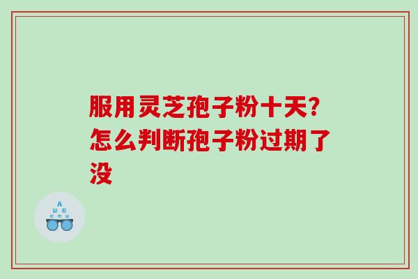 服用灵芝孢子粉十天?怎么判断孢子粉过期了没 服用灵芝孢子粉十天?怎么判断孢子粉过期了没