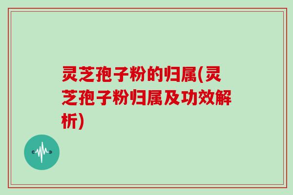 灵芝孢子粉的归属(灵芝孢子粉归属及功效解析) 灵芝孢子粉的归属(灵芝孢子粉归属及功效解析)