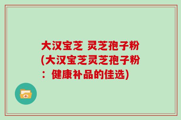 大汉宝芝 灵芝孢子粉(大汉宝芝灵芝孢子粉：健康补品的佳选)