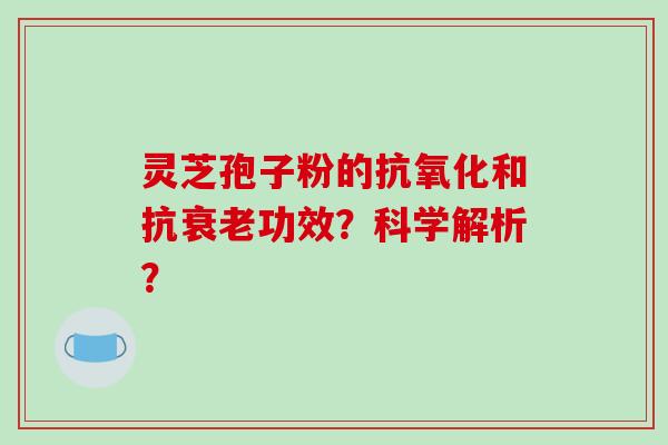 灵芝孢子粉的和抗功效?科学解析? 灵芝孢子粉的和抗功效?科学解析?