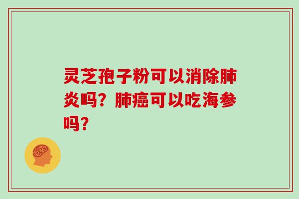 灵芝孢子粉可以消除炎吗?可以吃海参吗? 灵芝孢子粉可以消除炎吗?可以吃海参吗?