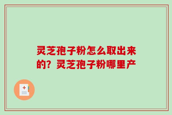 灵芝孢子粉怎么取出来的？灵芝孢子粉哪里产