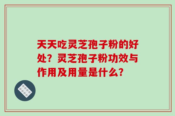 天天吃灵芝孢子粉的好处?灵芝孢子粉功效与作用及用量是什么? 天天吃灵芝孢子粉的好处?灵芝孢子粉功效与作用及用量是什么?