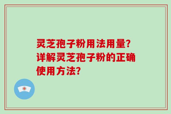 灵芝孢子粉用法用量?详解灵芝孢子粉的正确使用方法? 灵芝孢子粉用法用量?详解灵芝孢子粉的正确使用方法?