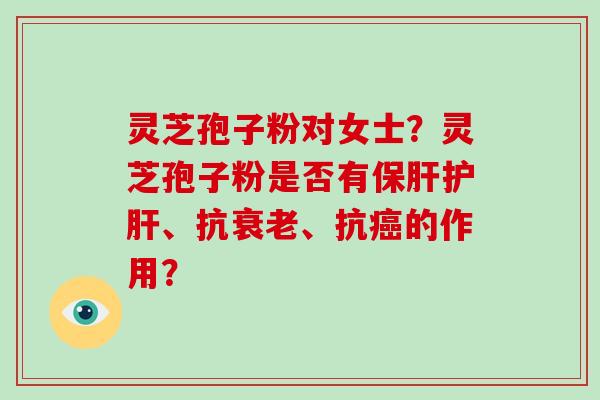 灵芝孢子粉对女士?灵芝孢子粉是否有、抗、抗的作用? 灵芝孢子粉对女士?灵芝孢子粉是否有、抗、抗的作用?