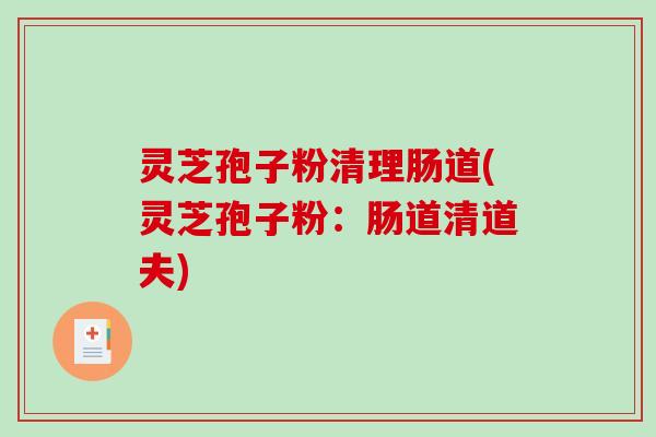 灵芝孢子粉清理肠道(灵芝孢子粉：肠道清道夫)