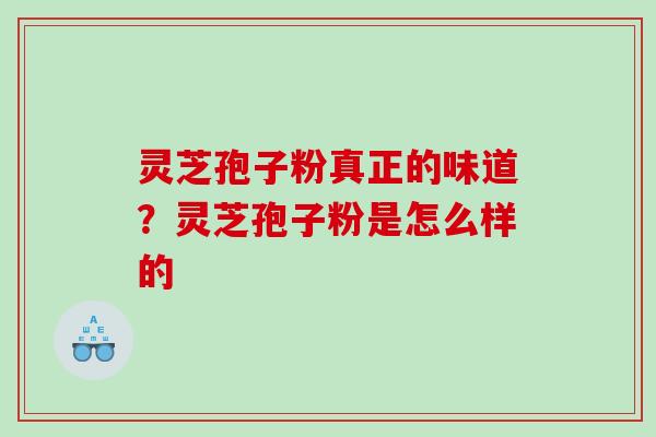 灵芝孢子粉真正的味道?灵芝孢子粉是怎么样的 灵芝孢子粉真正的味道?灵芝孢子粉是怎么样的
