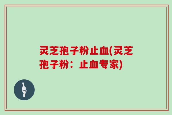 灵芝孢子粉止(灵芝孢子粉：止专家)