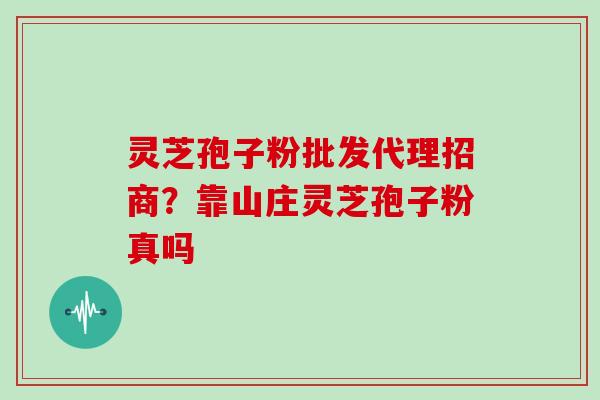 灵芝孢子粉批发代理招商?靠山庄灵芝孢子粉真吗 灵芝孢子粉批发代理招商?靠山庄灵芝孢子粉真吗