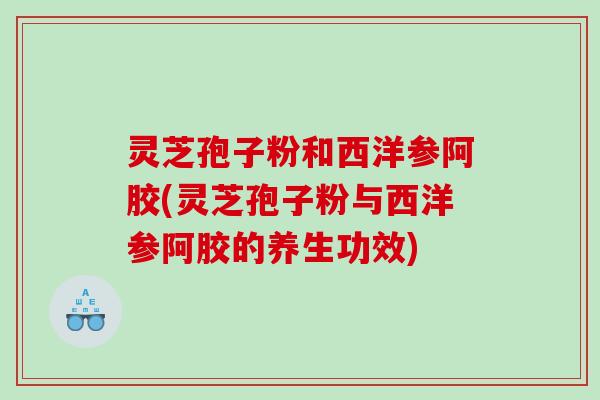 灵芝孢子粉和西洋参阿胶(灵芝孢子粉与西洋参阿胶的养生功效) 灵芝孢子粉和西洋参阿胶(灵芝孢子粉与西洋参阿胶的养生功效)