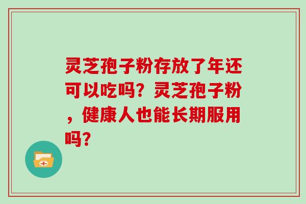 灵芝孢子粉存放了年还可以吃吗？灵芝孢子粉，健康人也能长期服用吗？