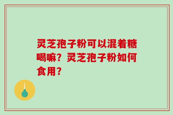 灵芝孢子粉可以混着糖喝嘛？灵芝孢子粉如何食用？