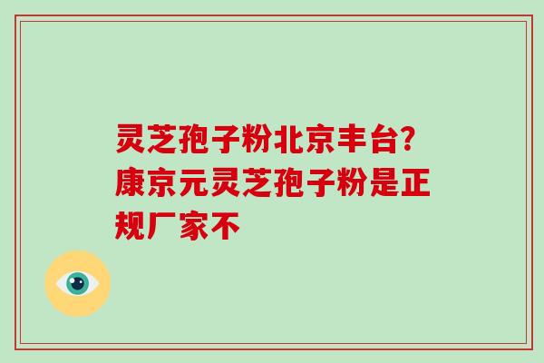 灵芝孢子粉北京丰台？康京元灵芝孢子粉是正规厂家不