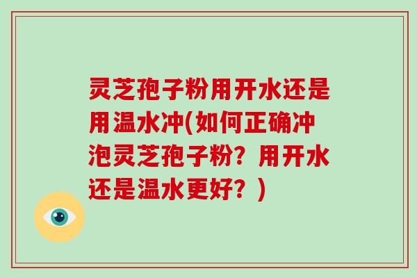 灵芝孢子粉用开水还是用温水冲(如何正确冲泡灵芝孢子粉？用开水还是温水更好？)