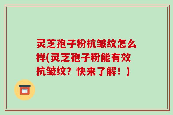灵芝孢子粉抗皱纹怎么样(灵芝孢子粉能有效抗皱纹？快来了解！)
