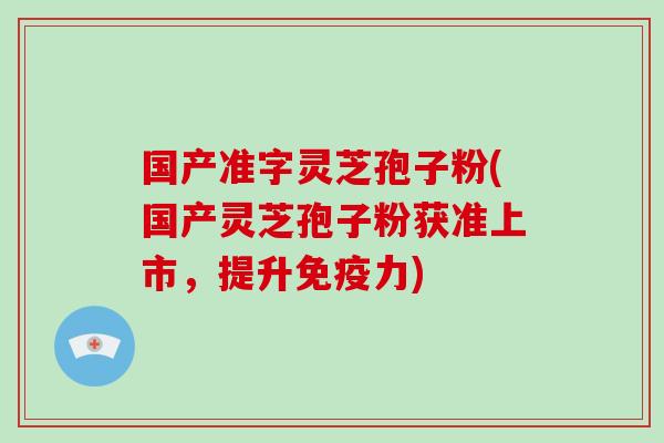 国产准字灵芝孢子粉(国产灵芝孢子粉获准上市,提升免疫力) 国产准字灵芝孢子粉(国产灵芝孢子粉获准上市,提升免疫力)