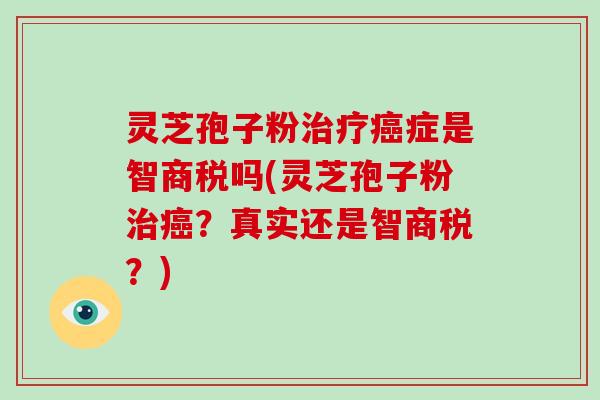 灵芝孢子粉症是智商税吗(灵芝孢子粉？真实还是智商税？)