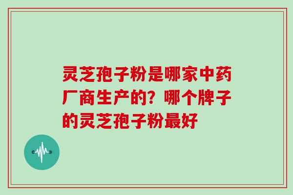 灵芝孢子粉是哪家厂商生产的？哪个牌子的灵芝孢子粉好