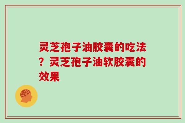 灵芝孢子油胶囊的吃法?灵芝孢子油软胶囊的效果 灵芝孢子油胶囊的吃法?灵芝孢子油软胶囊的效果