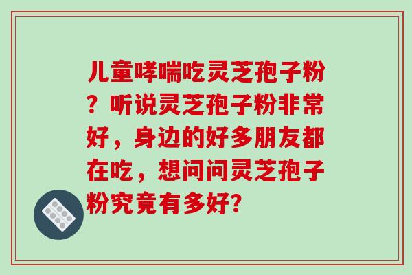 儿童吃灵芝孢子粉?听说灵芝孢子粉非常好,身边的好多朋友都在吃,想问问灵芝孢子粉究竟有多好? 儿童吃灵芝孢子粉?听说灵芝孢子粉非常好,身边的好多朋友都在吃,想问问灵芝孢子粉究竟有多好?