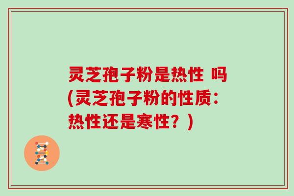 灵芝孢子粉是热性 吗(灵芝孢子粉的性质：热性还是寒性？)