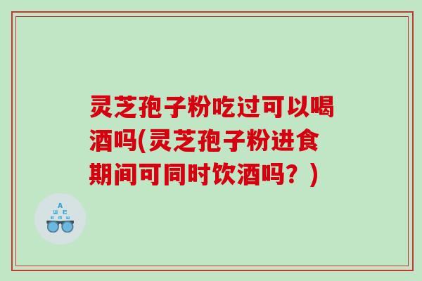 灵芝孢子粉吃过可以喝酒吗(灵芝孢子粉进食期间可同时饮酒吗？)