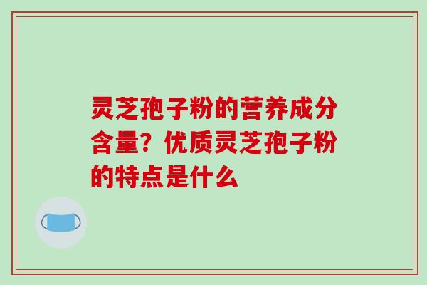 灵芝孢子粉的营养成分含量?优质灵芝孢子粉的特点是什么 灵芝孢子粉的营养成分含量?优质灵芝孢子粉的特点是什么