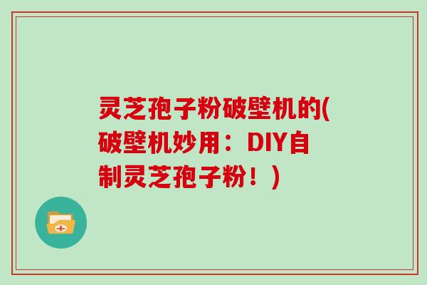 灵芝孢子粉破壁机的(破壁机妙用：DIY自制灵芝孢子粉！)