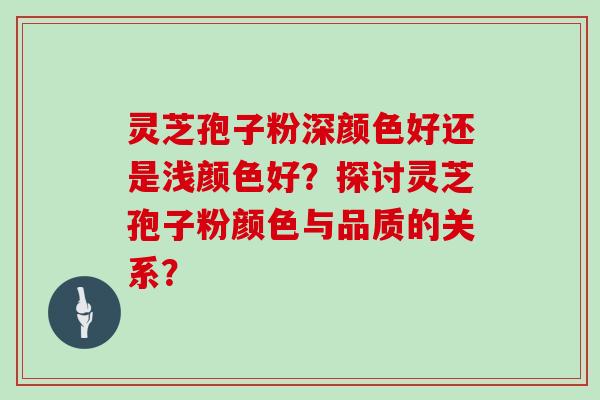 灵芝孢子粉深颜色好还是浅颜色好？探讨灵芝孢子粉颜色与品质的关系？