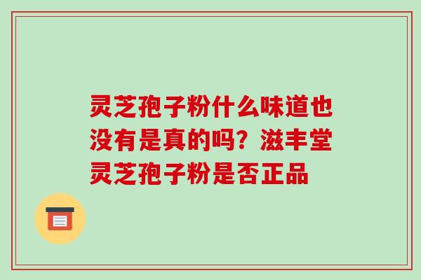 灵芝孢子粉什么味道也没有是真的吗？滋丰堂灵芝孢子粉是否正品