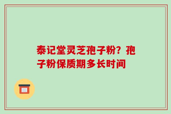 泰记堂灵芝孢子粉？孢子粉保质期多长时间