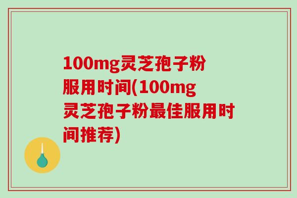 100mg灵芝孢子粉服用时间(100mg灵芝孢子粉佳服用时间推荐) 100mg灵芝孢子粉服用时间(100mg灵芝孢子粉佳服用时间推荐)