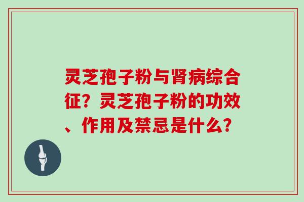 灵芝孢子粉与综合征？灵芝孢子粉的功效、作用及禁忌是什么？