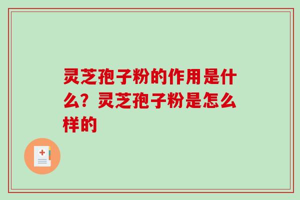 灵芝孢子粉的作用是什么？灵芝孢子粉是怎么样的