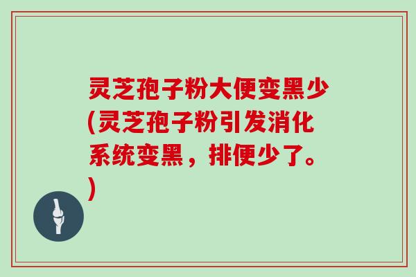 灵芝孢子粉大便变黑少(灵芝孢子粉引发消化系统变黑,排便少了。) 灵芝孢子粉大便变黑少(灵芝孢子粉引发消化系统变黑,排便少了。)