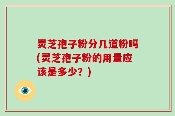 灵芝孢子粉分几道粉吗(灵芝孢子粉的用量应该是多少?) 灵芝孢子粉分几道粉吗(灵芝孢子粉的用量应该是多少?)