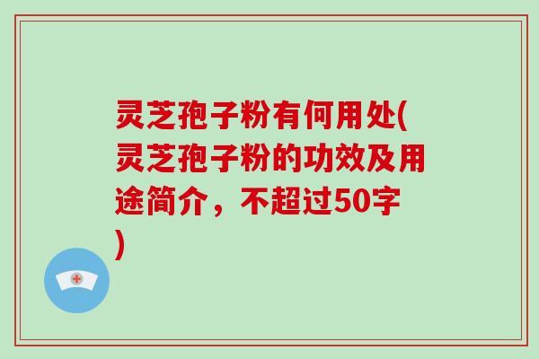 灵芝孢子粉有何用处(灵芝孢子粉的功效及用途简介,不超过50字) 灵芝孢子粉有何用处(灵芝孢子粉的功效及用途简介,不超过50字)