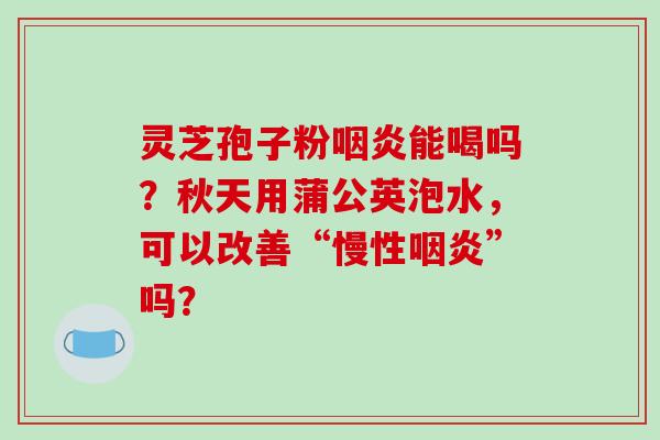 灵芝孢子粉能喝吗？秋天用蒲公英泡水，可以改善“慢性”吗？