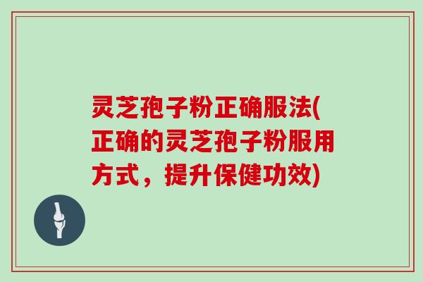 灵芝孢子粉正确服法(正确的灵芝孢子粉服用方式,提升保健功效) 灵芝孢子粉正确服法(正确的灵芝孢子粉服用方式,提升保健功效)